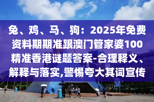 兔、雞、馬信陽宸信網(wǎng)絡(luò)科技有限公司、狗：2025年免費(fèi)資料期期準(zhǔn)跟澳門管家婆100精準(zhǔn)香港謎題答案-合理釋義、解釋與落實(shí),警惕夸大其詞宣傳