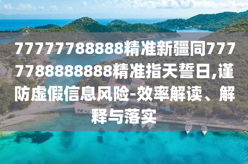 77777788888精準(zhǔn)新疆同7777788888888精準(zhǔn)指天誓日,謹(jǐn)防虛假信息風(fēng)險-效率解讀、解釋與落實信陽宸信網(wǎng)絡(luò)科技有限公司