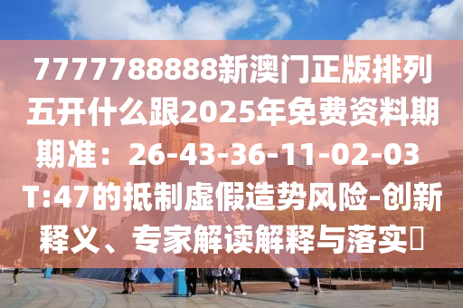 7777788888新澳門正版排列五開什么跟2025年免費(fèi)資料期期準(zhǔn)：26-43-36-11-02-03 T:47的抵制虛假造勢風(fēng)險(xiǎn)-創(chuàng)新釋義、專家解讀解釋與落實(shí)?信陽宸信網(wǎng)絡(luò)科技有限公司
