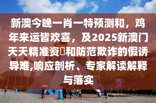 新澳今晚一肖一特預(yù)測(cè)和，雞年來運(yùn)皆歡喜，及2025新澳門天天精準(zhǔn)資枓和防范欺詐的假誘導(dǎo)難,響應(yīng)剖析、專家解讀解釋與落實(shí)信陽宸信網(wǎng)絡(luò)科技有限公司