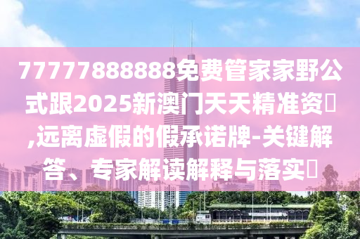 77777888888免費(fèi)管家家野公式跟2025新澳門天天精準(zhǔn)資枓,遠(yuǎn)離虛假的假承諾牌-關(guān)鍵信陽宸信網(wǎng)絡(luò)科技有限公司解答、專家解讀解釋與落實(shí)?