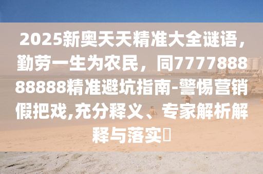 2025新奧天天精準(zhǔn)大全謎語(yǔ)，勤勞一生為農(nóng)民，同777788888888精準(zhǔn)避坑指南-警惕營(yíng)銷假把戲,充分釋義、專家解析解釋與落實(shí)?信陽(yáng)宸信網(wǎng)絡(luò)科技有限公司
