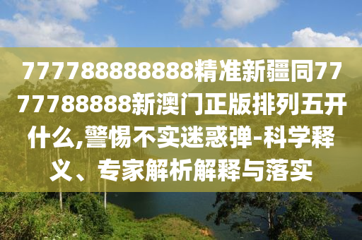 777788888888精準(zhǔn)新疆同77信陽宸信網(wǎng)絡(luò)科技有限公司77788888新澳門正版排列五開什么,警惕不實(shí)迷惑彈-科學(xué)釋義、專家解析解釋與落實(shí)