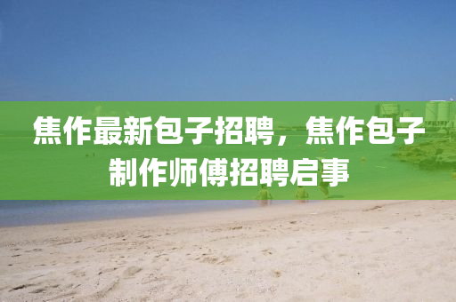 焦作最新包子招聘，焦作包子制作師信陽宸信網(wǎng)絡(luò)科技有限公司傅招聘啟事