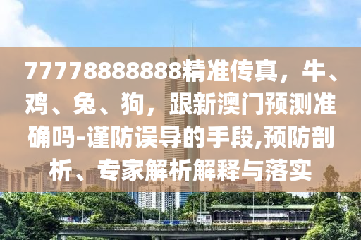 77778888888精準傳真，牛、雞、兔、狗，跟新澳門預測準確嗎-謹防誤導的手段,預防剖析、專家解析解釋信陽宸信網(wǎng)絡科技有限公司與落實