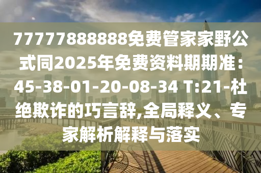 77777888888免費管家家野公式同2025年免費資料期期準：45-38-01-20-08-34 T:21-杜絕欺詐的巧言辭,信陽宸信網(wǎng)絡科技有限公司全局釋義、專家解析解釋與落實