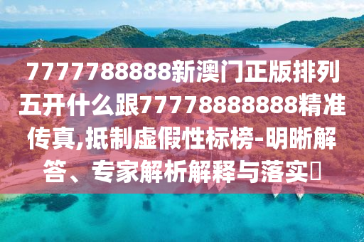 7777788888新澳門正版排列五開什么跟77778888888精準(zhǔn)傳真,抵制虛假性標(biāo)榜-明晰解答、專家解析解釋與落實?信陽宸信網(wǎng)絡(luò)科技有限公司