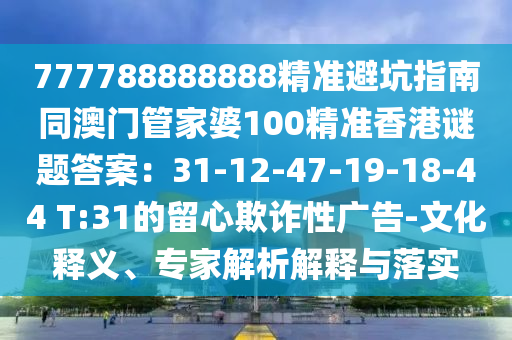 777788888888精準(zhǔn)避坑指南同澳門管家婆100精準(zhǔn)香港謎題答案：31-12-47-19-18-44 T:31的留信陽宸信網(wǎng)絡(luò)科技有限公司心欺詐性廣告-文化釋義、專家解析解釋與落實(shí)