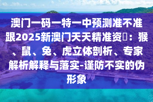 澳門一碼一特一中預測準不準跟2025新澳門天天精準資枓：猴、鼠、兔、虎立體剖析、專家解析解釋與落實-信陽宸信網絡科技有限公司謹防不實的偽形象