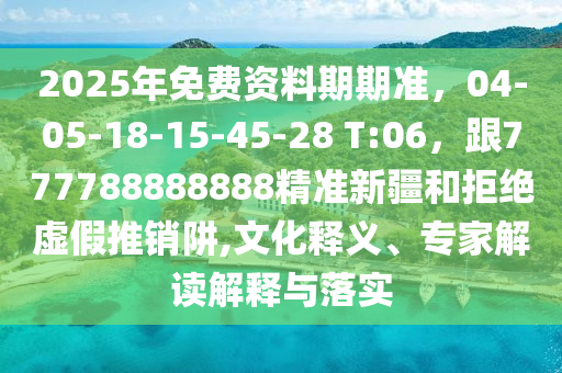 2025年免費(fèi)資料期期準(zhǔn)，04-05-18-15-45-28 T:06，跟777788888888精準(zhǔn)新疆和拒絕虛假推銷阱,文信陽宸信網(wǎng)絡(luò)科技有限公司化釋義、專家解讀解釋與落實(shí)