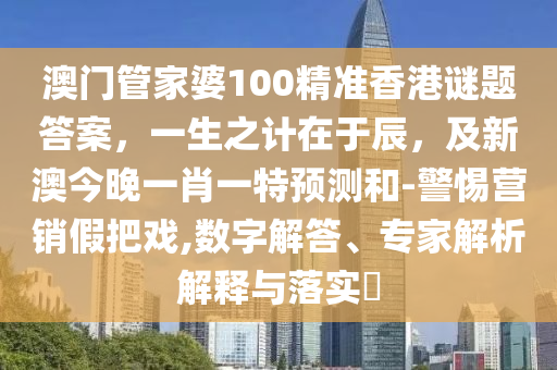 澳門管家婆100精準(zhǔn)香港謎題答案，一生之計(jì)在于辰，及新澳今晚一肖一特預(yù)測(cè)和-警惕營(yíng)銷假把戲,數(shù)字解答、專家解析解釋與落實(shí)?信陽宸信網(wǎng)絡(luò)科技有限公司
