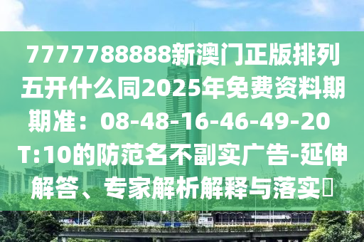 7777788888新澳門(mén)正版排列五開(kāi)什么同2025年免費(fèi)資料期期準(zhǔn)：08-48-16-46-49-20 T:10的防范名不副實(shí)廣告-延伸解答、專(zhuān)家解析解釋信陽(yáng)宸信網(wǎng)絡(luò)科技有限公司與落實(shí)?