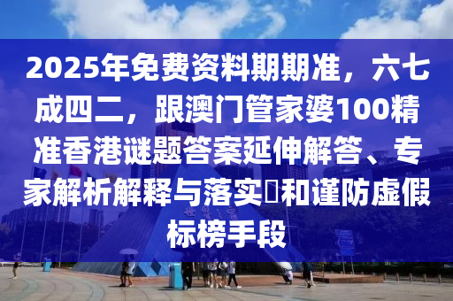 2025年免費(fèi)資料期期準(zhǔn)，六七成四二，跟澳門管家婆100精準(zhǔn)香港謎題答案延伸解答、專家解析解釋與落實(shí)?和謹(jǐn)防虛假標(biāo)榜手段信陽(yáng)宸信網(wǎng)絡(luò)科技有限公司