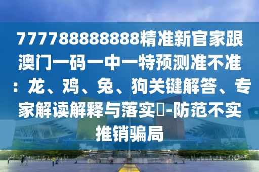 777788888888精準(zhǔn)新官家跟澳門一碼一中一特預(yù)測(cè)準(zhǔn)不準(zhǔn)：龍、雞、信陽(yáng)宸信網(wǎng)絡(luò)科技有限公司兔、狗關(guān)鍵解答、專家解讀解釋與落實(shí)?-防范不實(shí)推銷騙局