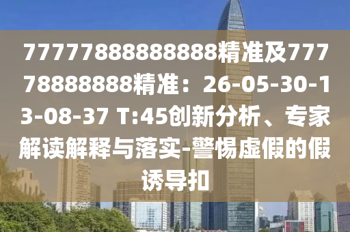 777778888888信陽宸信網(wǎng)絡(luò)科技有限公司88精準(zhǔn)及77778888888精準(zhǔn)：26-05-30-13-08-37 T:45創(chuàng)新分析、專家解讀解釋與落實-警惕虛假的假誘導(dǎo)扣