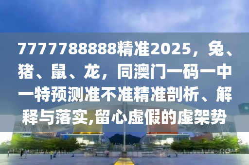 7777788888精準(zhǔn)2025，兔、豬、鼠、龍，同澳門一碼一中一特預(yù)測(cè)準(zhǔn)不準(zhǔn)精準(zhǔn)剖析、解釋與落實(shí),留心虛假的虛架勢(shì)信陽宸信網(wǎng)絡(luò)科技有限公司