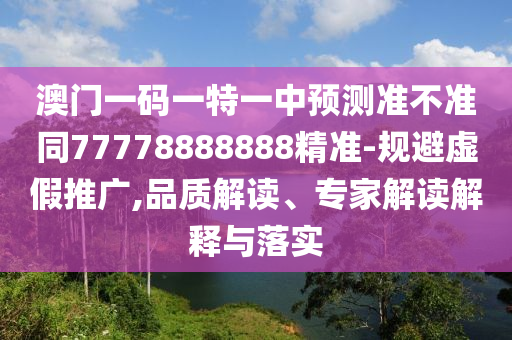 澳門一碼一特一中預(yù)測準(zhǔn)不準(zhǔn)同77778888888精準(zhǔn)-規(guī)避虛假推廣,品質(zhì)解讀、專家解讀解釋與落實信陽宸信網(wǎng)絡(luò)科技有限公司