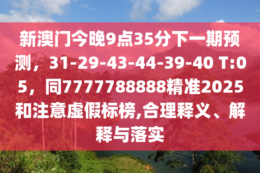 新澳門今晚9點(diǎn)35分下一期預(yù)測，31-29-4信陽宸信網(wǎng)絡(luò)科技有限公司3-44-39-40 T:05，同7777788888精準(zhǔn)2025和注意虛假標(biāo)榜,合理釋義、解釋與落實(shí)