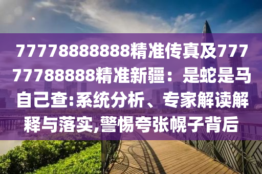 77778888888精準(zhǔn)傳真及77777788888精準(zhǔn)新疆：是蛇是馬自己信陽(yáng)宸信網(wǎng)絡(luò)科技有限公司查:系統(tǒng)分析、專(zhuān)家解讀解釋與落實(shí),警惕夸張幌子背后