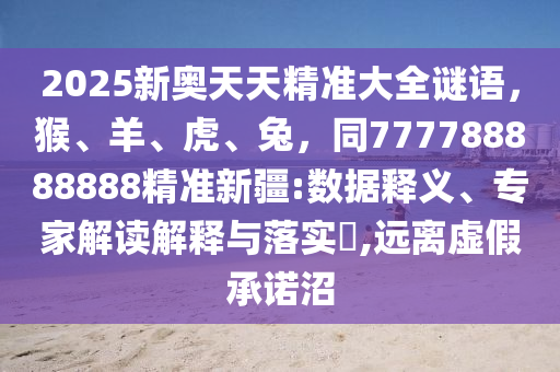 2025新奧天天精準(zhǔn)大全謎語(yǔ)，猴、羊、虎、兔，同777788888888精準(zhǔn)新疆:數(shù)據(jù)釋義、專家解讀解釋與落實(shí)?,遠(yuǎn)離虛假承諾沼信陽(yáng)宸信網(wǎng)絡(luò)科技有限公司