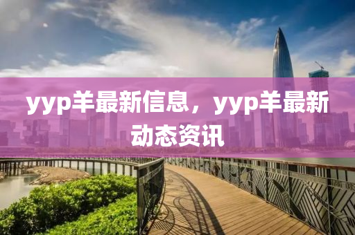 yyp羊最新信息，yyp羊信陽(yáng)宸信網(wǎng)絡(luò)科技有限公司最新動(dòng)態(tài)資訊