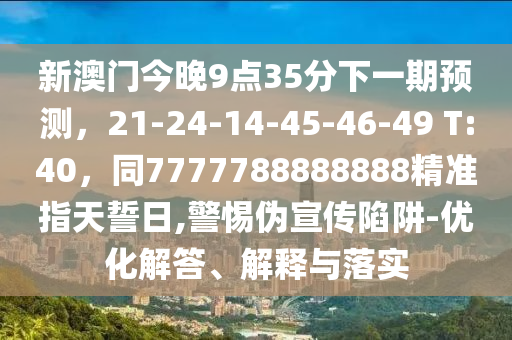 新澳門今晚9點35分下一期預(yù)測，21-24-14-45-46-49 T:40，同7777788888888精準(zhǔn)指天誓日,警惕偽宣傳陷阱-優(yōu)化解答、解釋與落實信陽宸信網(wǎng)絡(luò)科技有限公司