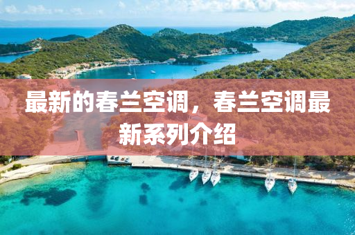 最新的春蘭空調(diào)，春蘭空調(diào)最新系列介紹信陽宸信網(wǎng)絡(luò)科技有限公司