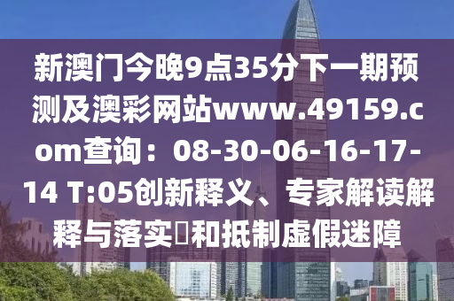 新澳門今晚9點(diǎn)35分下一期預(yù)測及澳彩網(wǎng)站www.49159.соm查詢信陽宸信網(wǎng)絡(luò)科技有限公司：08-30-06-16-17-14 T:05創(chuàng)新釋義、專家解讀解釋與落實(shí)?和抵制虛假迷障