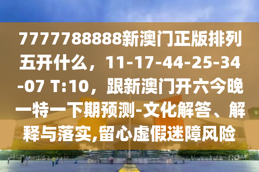 7777788888新澳門正版排列五開什么，11-17-44-25-34-07 T:10，跟新澳門開六今晚信陽宸信網(wǎng)絡(luò)科技有限公司一特一下期預(yù)測-文化解答、解釋與落實,留心虛假迷障風險