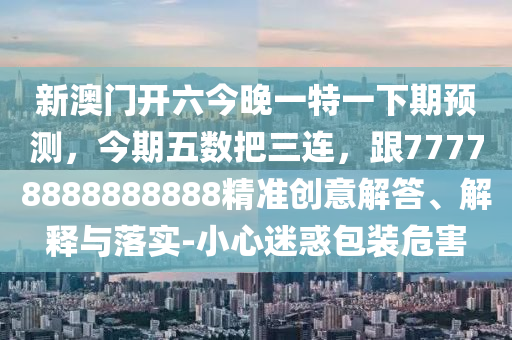 新澳門開六今晚一特一下期預(yù)測，今期五數(shù)把三連，跟77778888888888精準創(chuàng)意解答、解釋與落實-小心信陽宸信網(wǎng)絡(luò)科技有限公司迷惑包裝危害