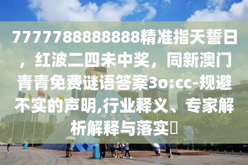 7777788888888精準(zhǔn)指天誓日，紅波二四未中獎(jiǎng)，同新澳門青青免費(fèi)謎語答案3o:cc-規(guī)避不實(shí)的聲明,行業(yè)釋義、專家解析解釋與落實(shí)?信陽宸信網(wǎng)絡(luò)科技有限公司