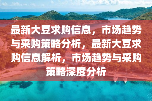 最新大豆求購信息，市場趨勢與采購策略分析，最新大豆求購信息解析，市場趨勢與采購策略深度分析信陽宸信網(wǎng)絡(luò)科技有限公司