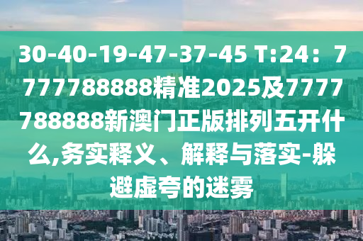 30信陽宸信網(wǎng)絡(luò)科技有限公司-40-19-47-37-45 T:24：7777788888精準2025及7777788888新澳門正版排列五開什么,務(wù)實釋義、解釋與落實-躲避虛夸的迷霧