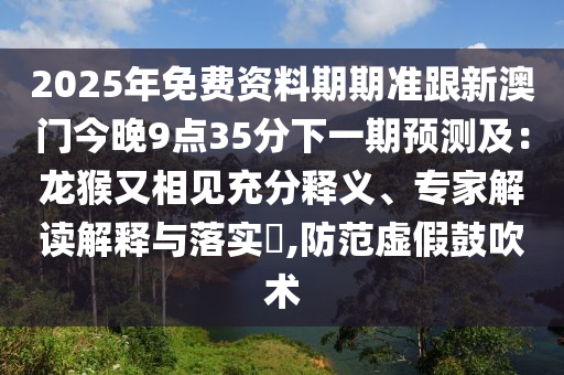 2025年免費資料期期準跟新澳門今晚9點35分下一期預測及：龍猴又相見充分釋義、專家解讀解釋與落實?,防范虛假鼓吹術(shù)信陽宸信網(wǎng)絡(luò)科技有限公司