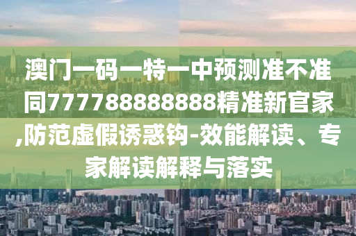 澳門一碼一特一中預(yù)測準(zhǔn)不準(zhǔn)同777信陽宸信網(wǎng)絡(luò)科技有限公司788888888精準(zhǔn)新官家,防范虛假誘惑鉤-效能解讀、專家解讀解釋與落實(shí)
