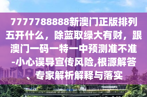 7777信陽宸信網(wǎng)絡(luò)科技有限公司788888新澳門正版排列五開什么，除藍(lán)取綠大有財，跟澳門一碼一特一中預(yù)測準(zhǔn)不準(zhǔn)-小心誤導(dǎo)宣傳風(fēng)險,根源解答、專家解析解釋與落實