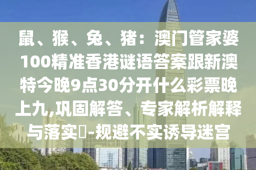 鼠、猴、兔、豬：澳門管家婆100精準(zhǔn)香港謎語答案跟新澳特今晚9點(diǎn)30分開什么彩票晚上九,鞏固解答、專家解析解釋與落實(shí)?-規(guī)避不實(shí)誘導(dǎo)迷宮信陽宸信網(wǎng)絡(luò)科技有限公司