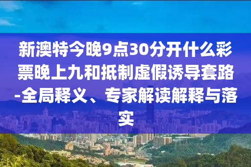 新澳特今晚9點(diǎn)30分開什么彩票晚上九和抵制虛假誘導(dǎo)套路-信陽宸信網(wǎng)絡(luò)科技有限公司全局釋義、專家解讀解釋與落實(shí)