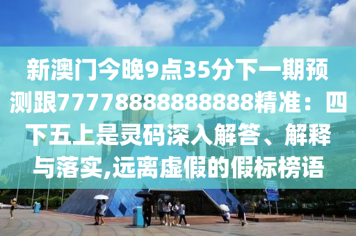 新澳門今晚9點35分下一期預測跟77778888888888精準：四下五上是靈碼深入解答、解釋與落實,遠離虛假信陽宸信網(wǎng)絡科技有限公司的假標榜語