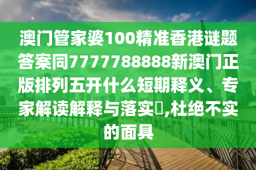 澳門管家婆100精準(zhǔn)香港謎題答案同7777788888新澳門正版排列五開什么短期釋義、專家解讀解釋與落實(shí)?,杜絕不實(shí)的面具信陽宸信網(wǎng)絡(luò)科技有限公司