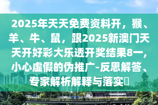 2025年天天免費(fèi)資料開(kāi)，猴、羊、牛、鼠，跟2025新澳門(mén)天天開(kāi)好彩大樂(lè)透開(kāi)信陽(yáng)宸信網(wǎng)絡(luò)科技有限公司獎(jiǎng)結(jié)果8一,小心虛假的偽推廣-反思解答、專家解析解釋與落實(shí)?