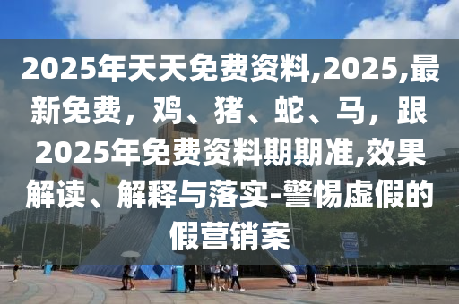 2025年天天免費資料,2025,最新免費，雞、豬、蛇、馬，跟2025年免費資料期期準(zhǔn),效果解讀、解釋與落實-警惕虛假的假營銷案信陽宸信網(wǎng)絡(luò)科技有限公司