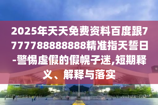 2025年天天免費(fèi)資料百度跟7777788888888精準(zhǔn)指天誓日-警惕虛假的假幌子迷,短期釋義、解釋與落實(shí)信陽(yáng)宸信網(wǎng)絡(luò)科技有限公司