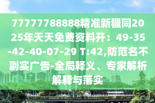 77777788888精準(zhǔn)新疆同2025年天天免費(fèi)資料開：49-35-42-40-07-29 T:42,防范名不副實(shí)廣告-全局釋義、專家解析解釋與落實(shí)信陽宸信網(wǎng)絡(luò)科技有限公司