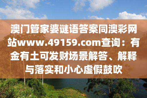澳門管家婆謎語答案同澳彩網(wǎng)站www.49159.соm查詢：有金有土可發(fā)財(cái)場景解答、解釋與落實(shí)和小心虛假鼓吹信陽宸信網(wǎng)絡(luò)科技有限公司