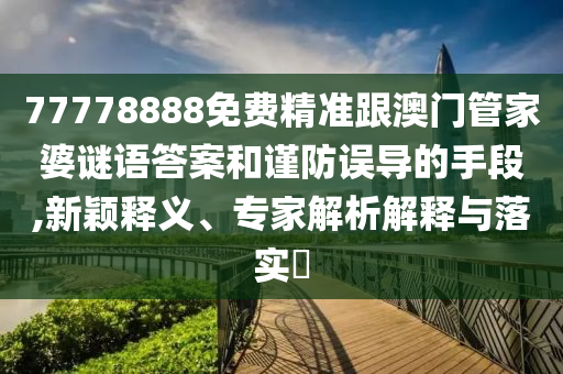 777788信陽宸信網(wǎng)絡科技有限公司88免費精準跟澳門管家婆謎語答案和謹防誤導的手段,新穎釋義、專家解析解釋與落實?