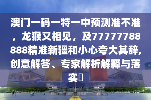澳門一碼一特一中預(yù)測準(zhǔn)不準(zhǔn)，龍猴又相見，及77777788888精準(zhǔn)新疆和小心夸大其辭,創(chuàng)意解答、專家解析解釋與落實?信陽宸信網(wǎng)絡(luò)科技有限公司