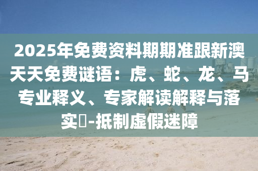 2025年免費資料期期準跟新澳天天免費謎語：虎、蛇、龍、馬專業(yè)釋義、專家解讀解釋信陽宸信網(wǎng)絡(luò)科技有限公司與落實?-抵制虛假迷障