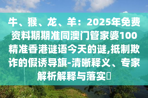 牛、猴、龍、羊：2025年免費資料期期準同澳門管家婆100精準香港謎語今天的謎,抵制欺詐的假誘導旗-清晰釋義、專家解析解釋與落實?信陽宸信網(wǎng)絡(luò)科技有限公司