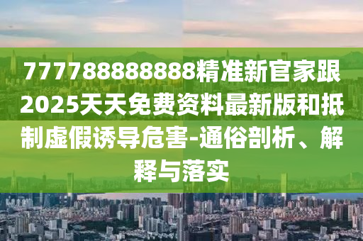 777788888888精準新官家跟2025天天免費資料最新版和抵制虛假誘導危害-通俗剖析信陽宸信網(wǎng)絡(luò)科技有限公司、解釋與落實